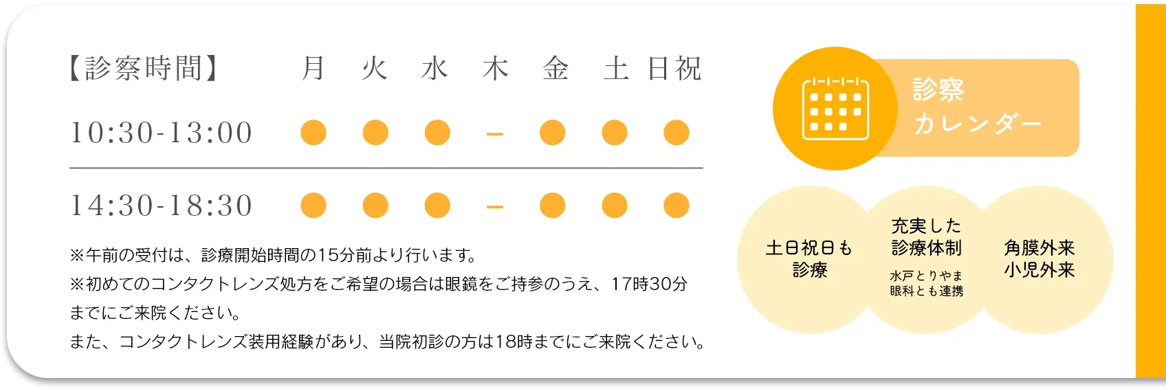 診察時間 10:30～13:00、14:30～18:30。木曜定休日。※午前の受付は、診療開始時間の15分前より行います。※初めてのコンタクトレンズ処方をご希望の方は眼鏡をご持参のうえ、18時までにご来院ください。　●社保・国保 各種保険取扱い。診察カレンダー。土日祝日も診察。充実した診療体制。水戸とりやま眼科とも連携。角膜外来、小児外来。